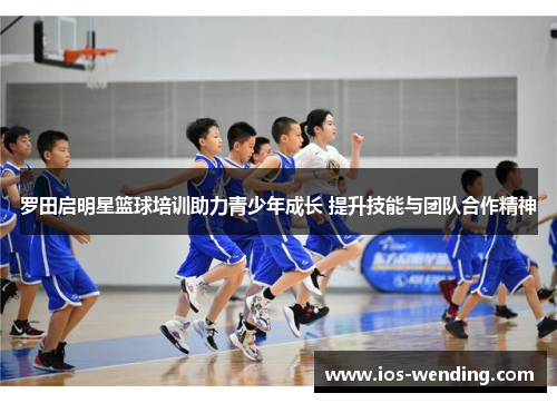罗田启明星篮球培训助力青少年成长 提升技能与团队合作精神
