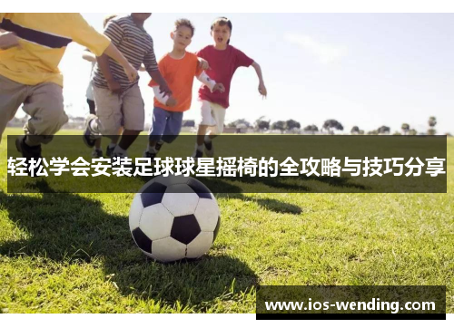 轻松学会安装足球球星摇椅的全攻略与技巧分享