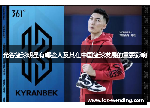光谷篮球明星有哪些人及其在中国篮球发展的重要影响