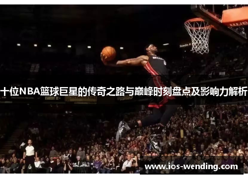 十位NBA篮球巨星的传奇之路与巅峰时刻盘点及影响力解析